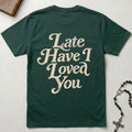 Late Have I Loved You T-Shirt